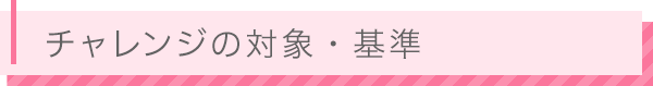 チャレンジの対象・基準
