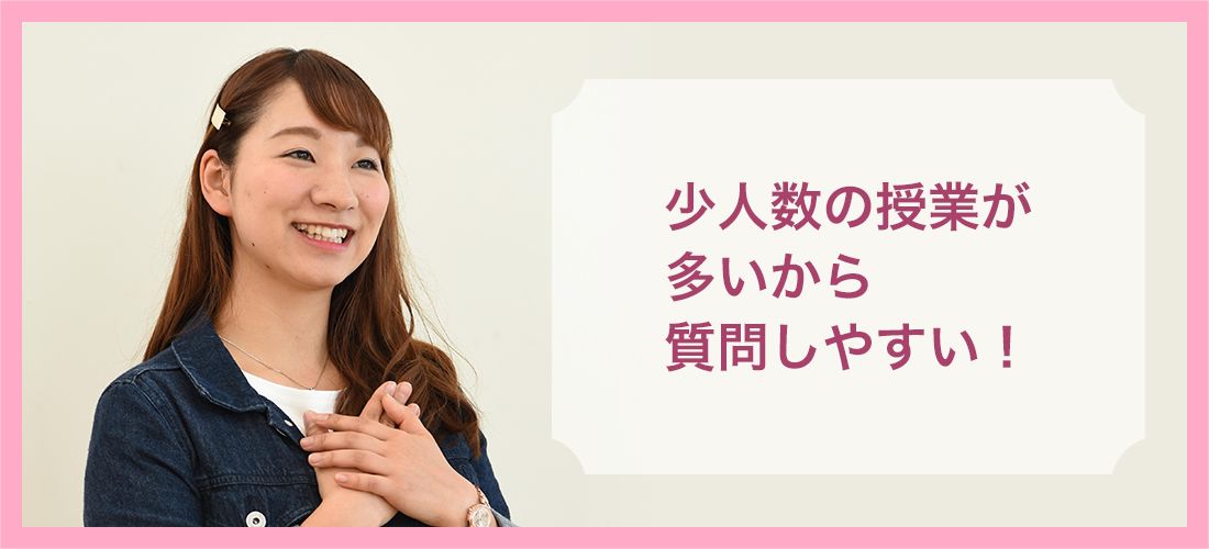 少人数の授業が多いから質問しやすい!